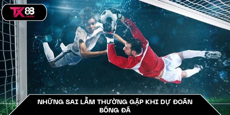 Những sai lầm thường gặp khi dự đoán bóng đá.